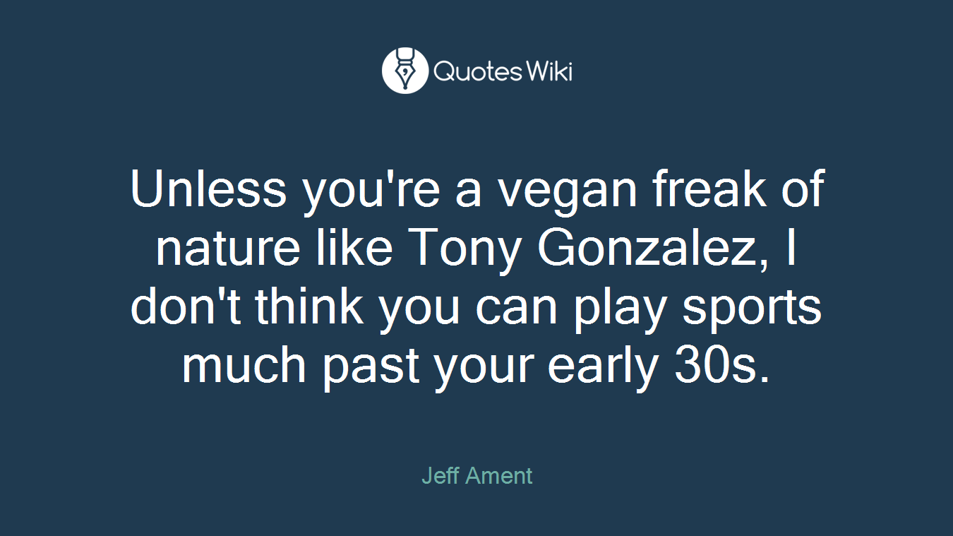 Unless you're a vegan freak of nature like Tony Gonzalez, I don't think you can play sports much past your early 30s.
