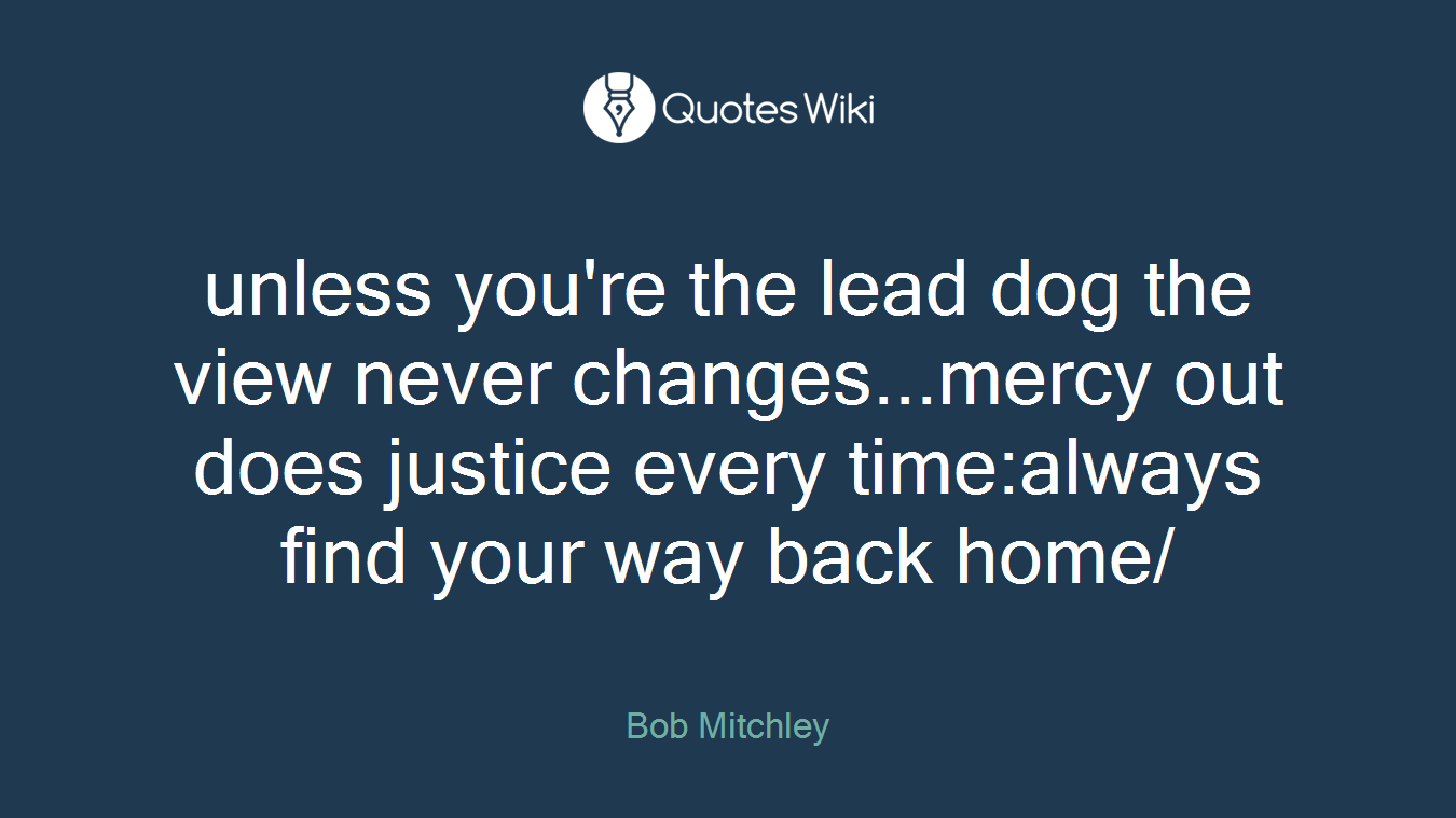 unless you're the lead dog the view never changes...mercy out does justice every time:always find your way back home/
