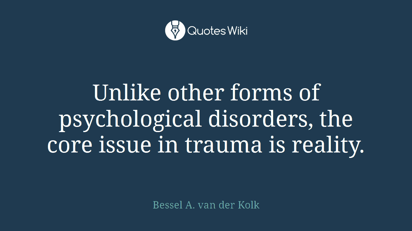 Unlike other forms of psychological disorders, the core issue in trauma is reality.