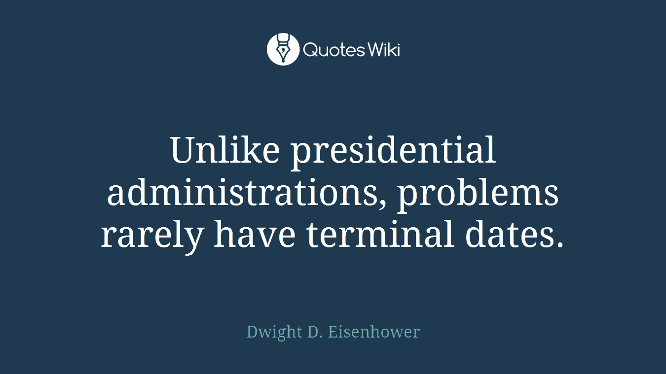 Unlike presidential administrations, problems rarely have terminal dates.