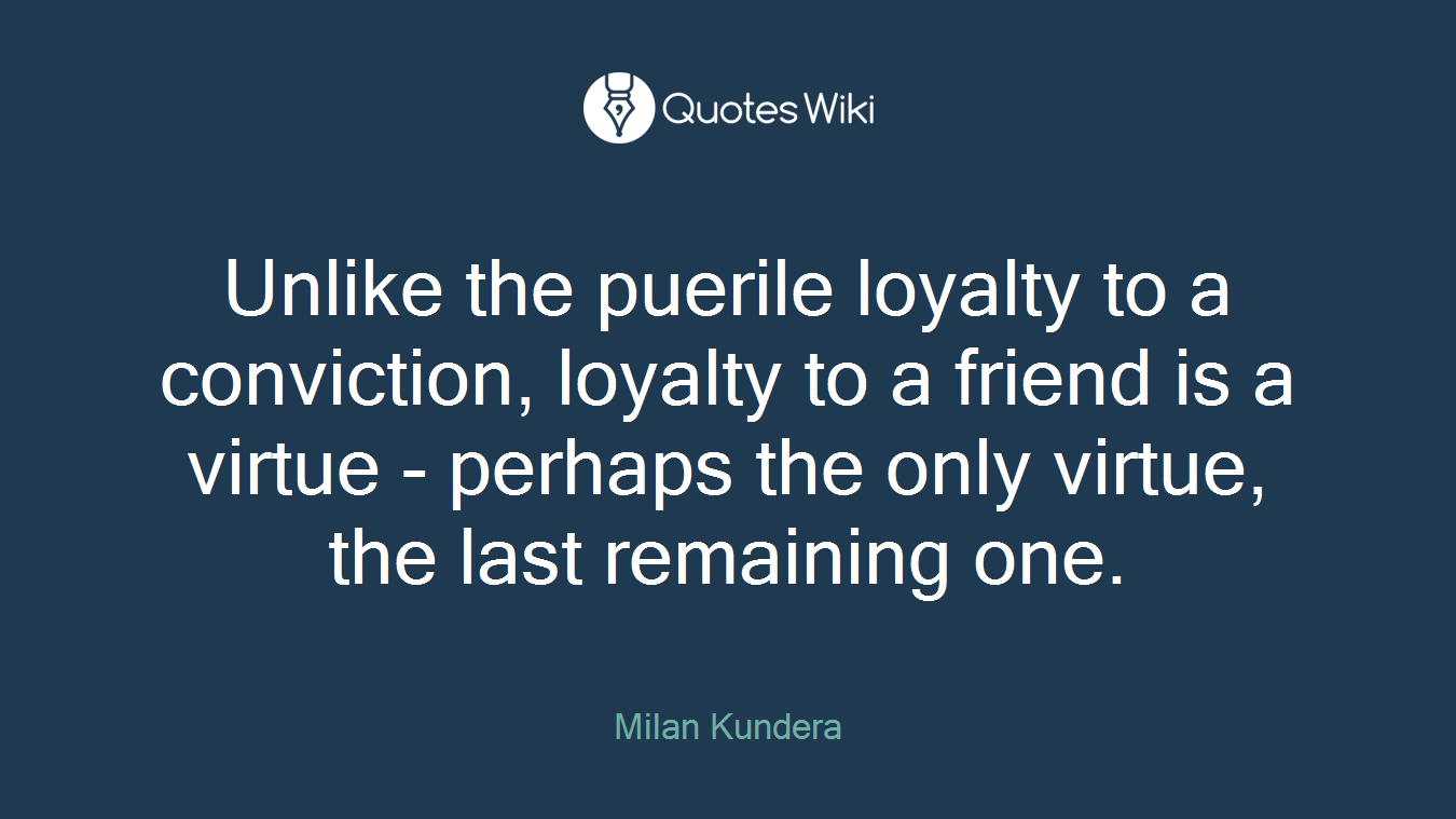 Unlike the puerile loyalty to a conviction, loyalty to a friend is a virtue - perhaps the only virtue, the last remaining one.