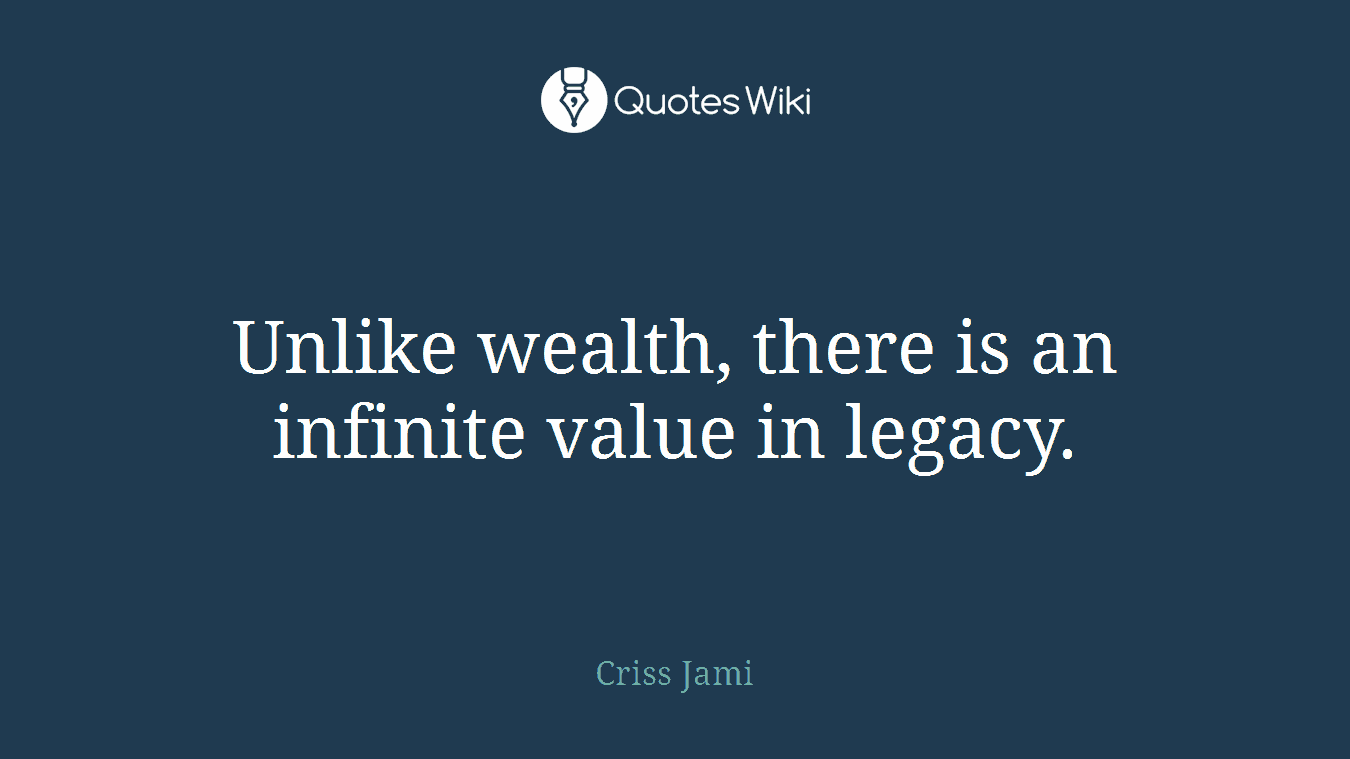 Unlike wealth, there is an infinite value in legacy.