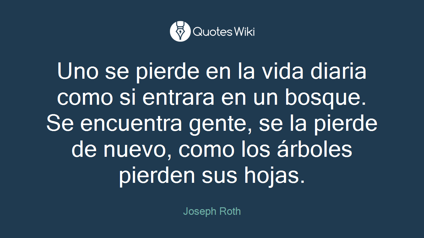 Uno se pierde en la vida diaria como si entrara en un bosque. Se encuentra gente, se la pierde de nuevo, como los árboles pierden sus hojas.