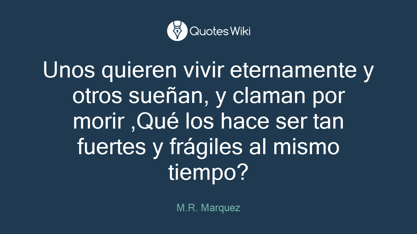 Unos quieren vivir eternamente y otros sueñan, y claman por morir ,Qué los hace ser tan fuertes y frágiles al mismo tiempo?
