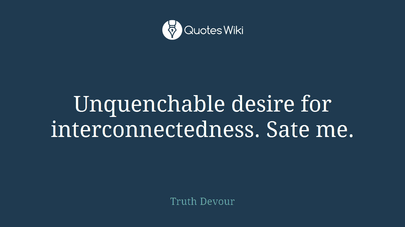 Unquenchable desire for interconnectedness. Sate me.