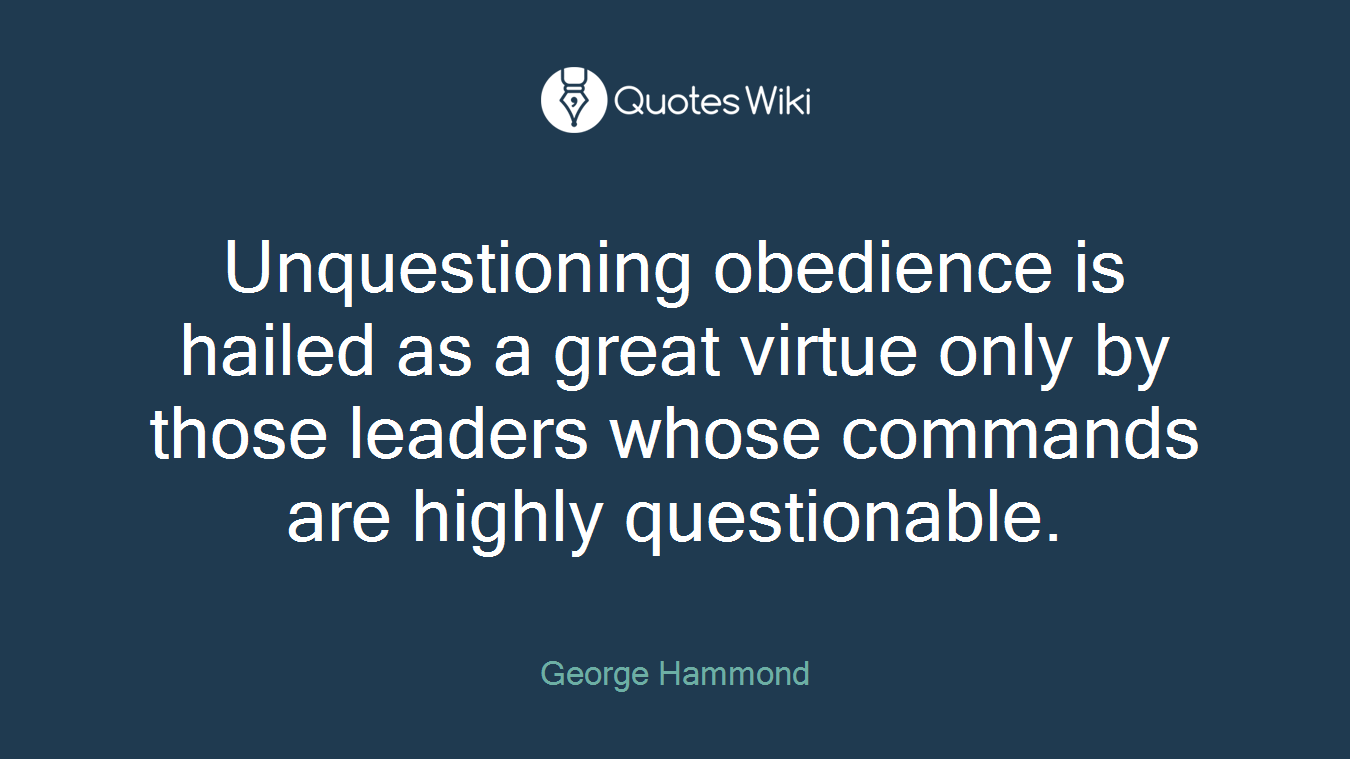 Unquestioning obedience is hailed as a great virtue only by those leaders whose commands are highly questionable.