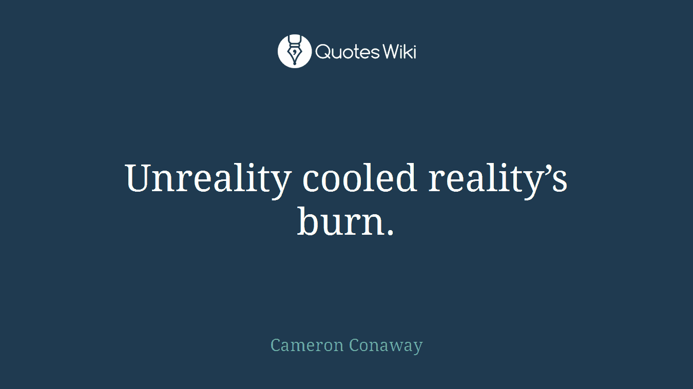 Unreality cooled reality’s burn.