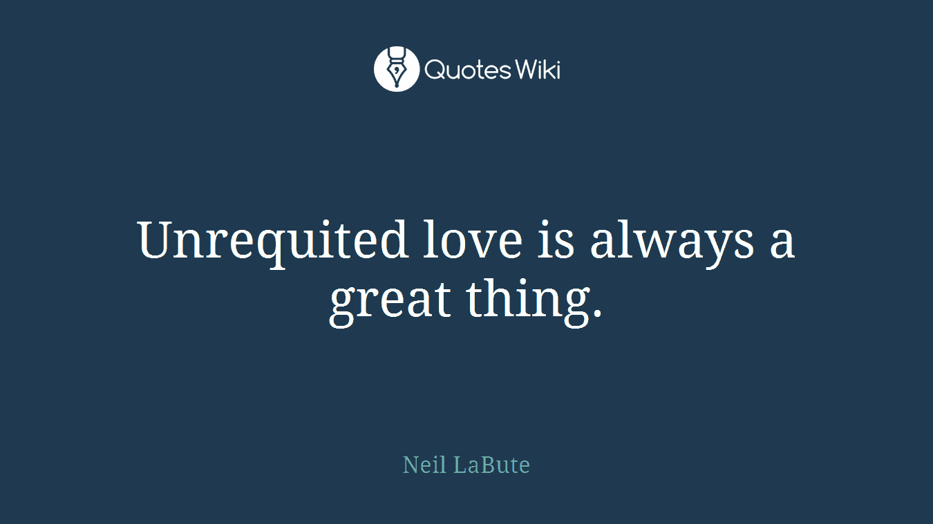 Unrequited love is always a great thing.