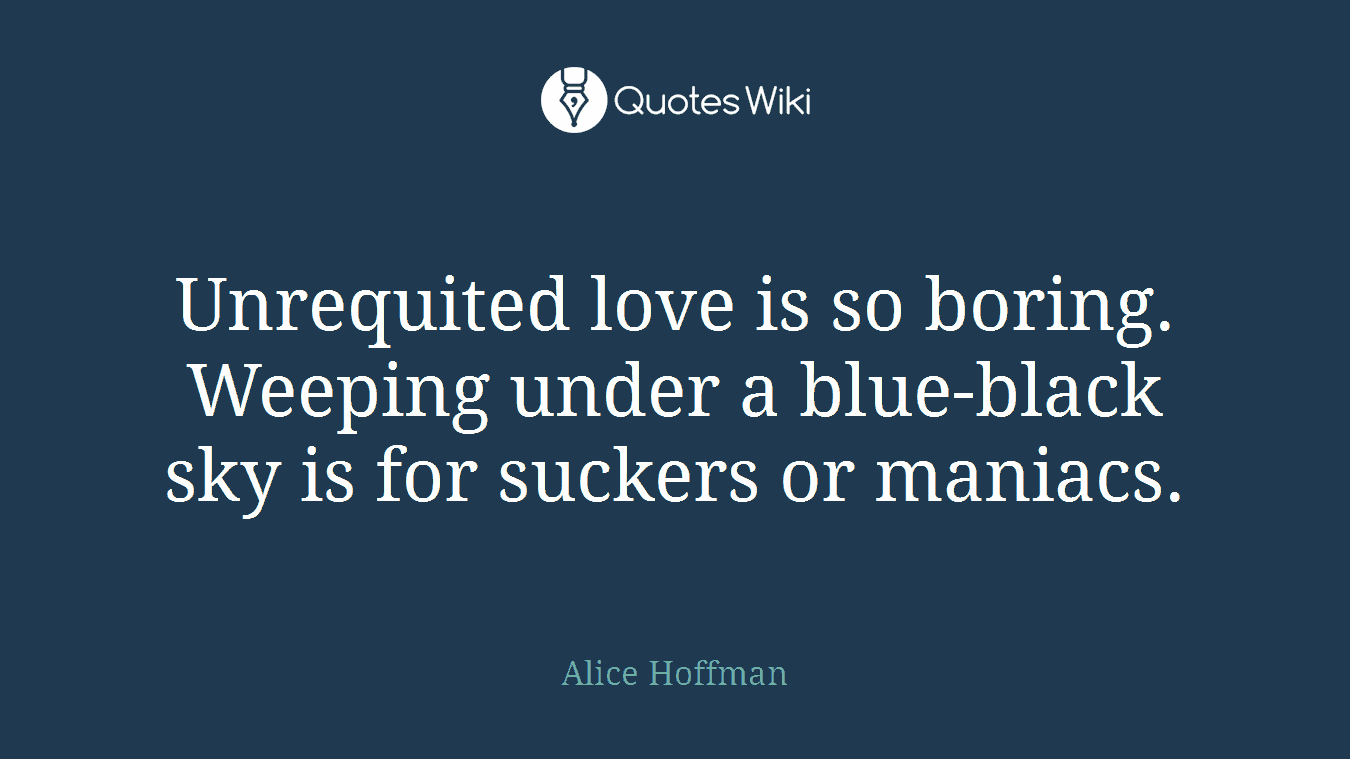 Unrequited love is so boring. Weeping under a blue-black sky is for suckers or maniacs.