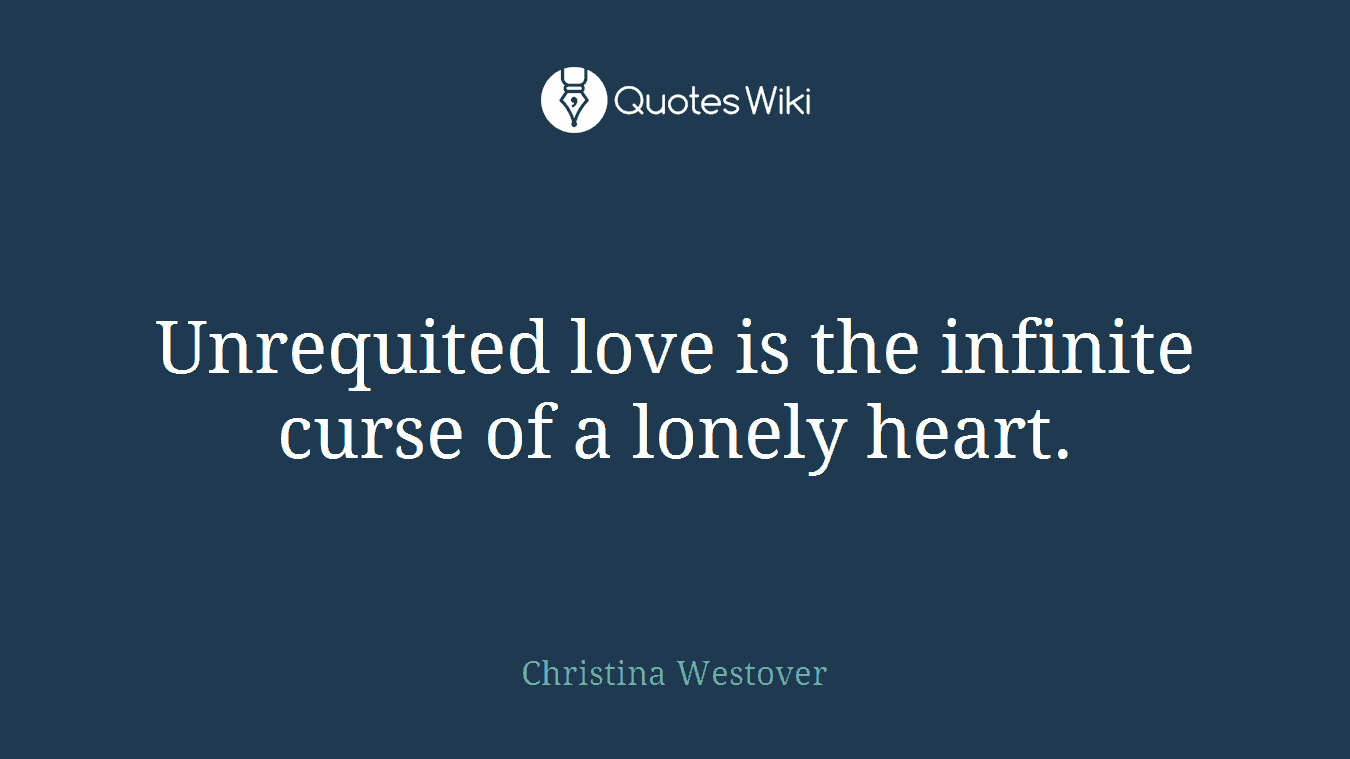 Unrequited love is the infinite curse of a lonely heart.