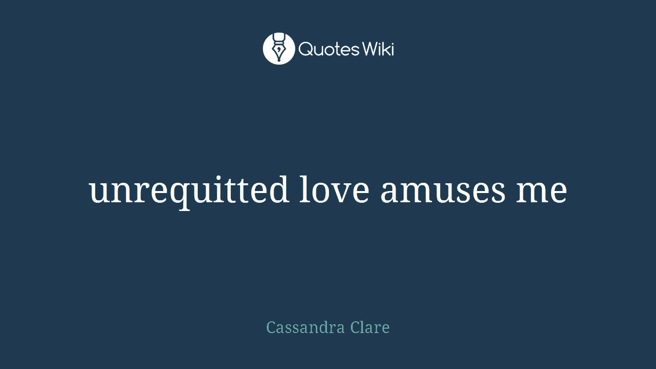 unrequitted love amuses me