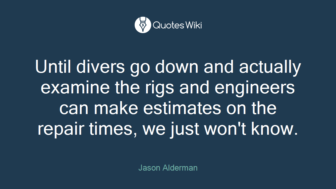 Until divers go down and actually examine the rigs and engineers can make estimates on the repair times, we just won't know.