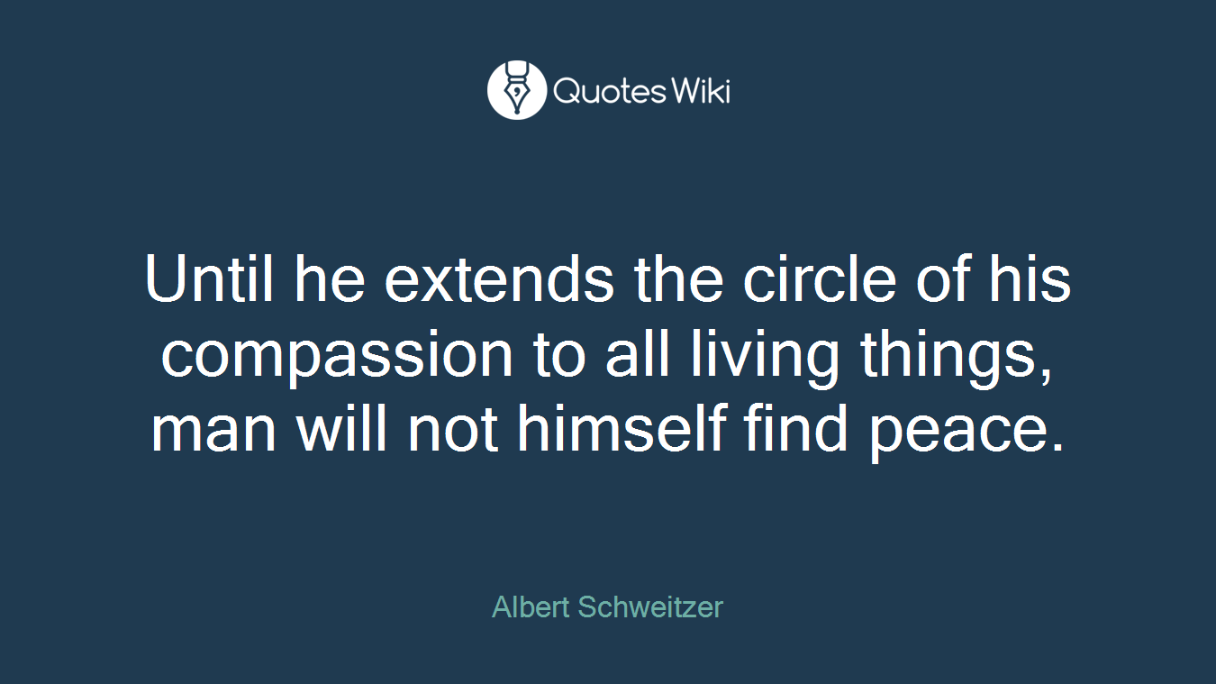 Until he extends the circle of his compassion to all living things, man will not himself find peace.