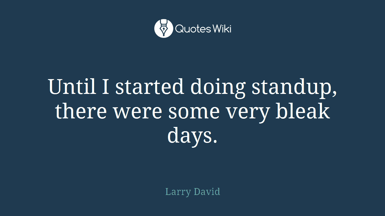 Until I started doing standup, there were some very bleak days.