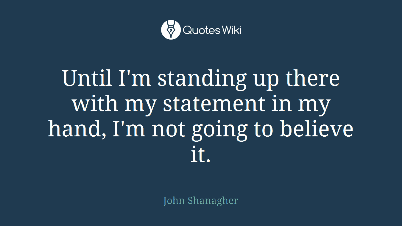 Until I'm standing up there with my statement in my hand, I'm not going to believe it.