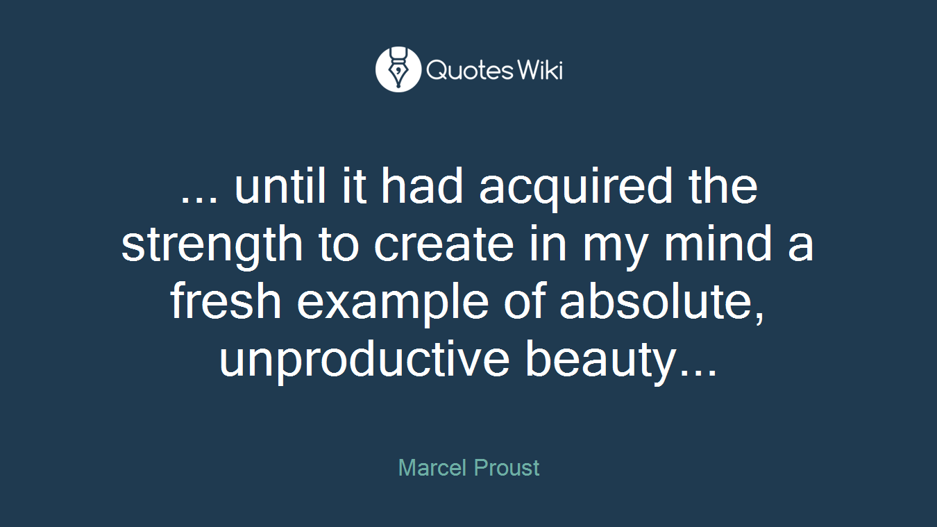 ... until it had acquired the strength to create in my mind a fresh example of absolute, unproductive beauty...