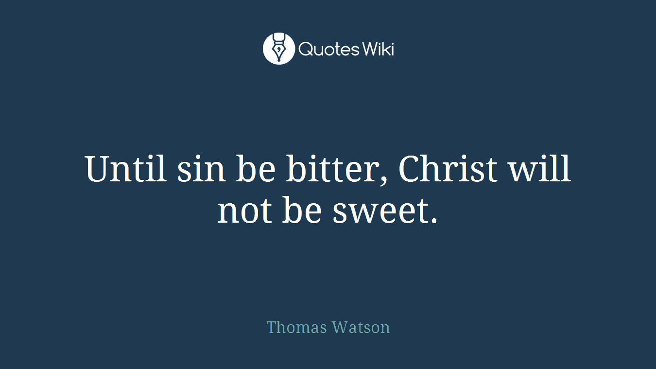 Until sin be bitter, Christ will not be sweet.