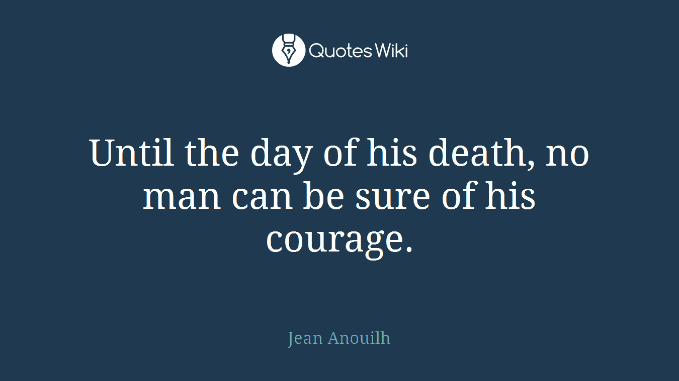 Until the day of his death, no man can be sure of his courage.