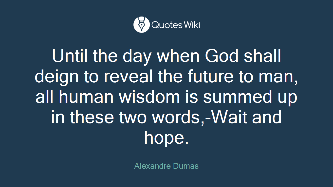 Until the day when God shall deign to reveal the future to man, all human wisdom is summed up in these two words,-Wait and hope.