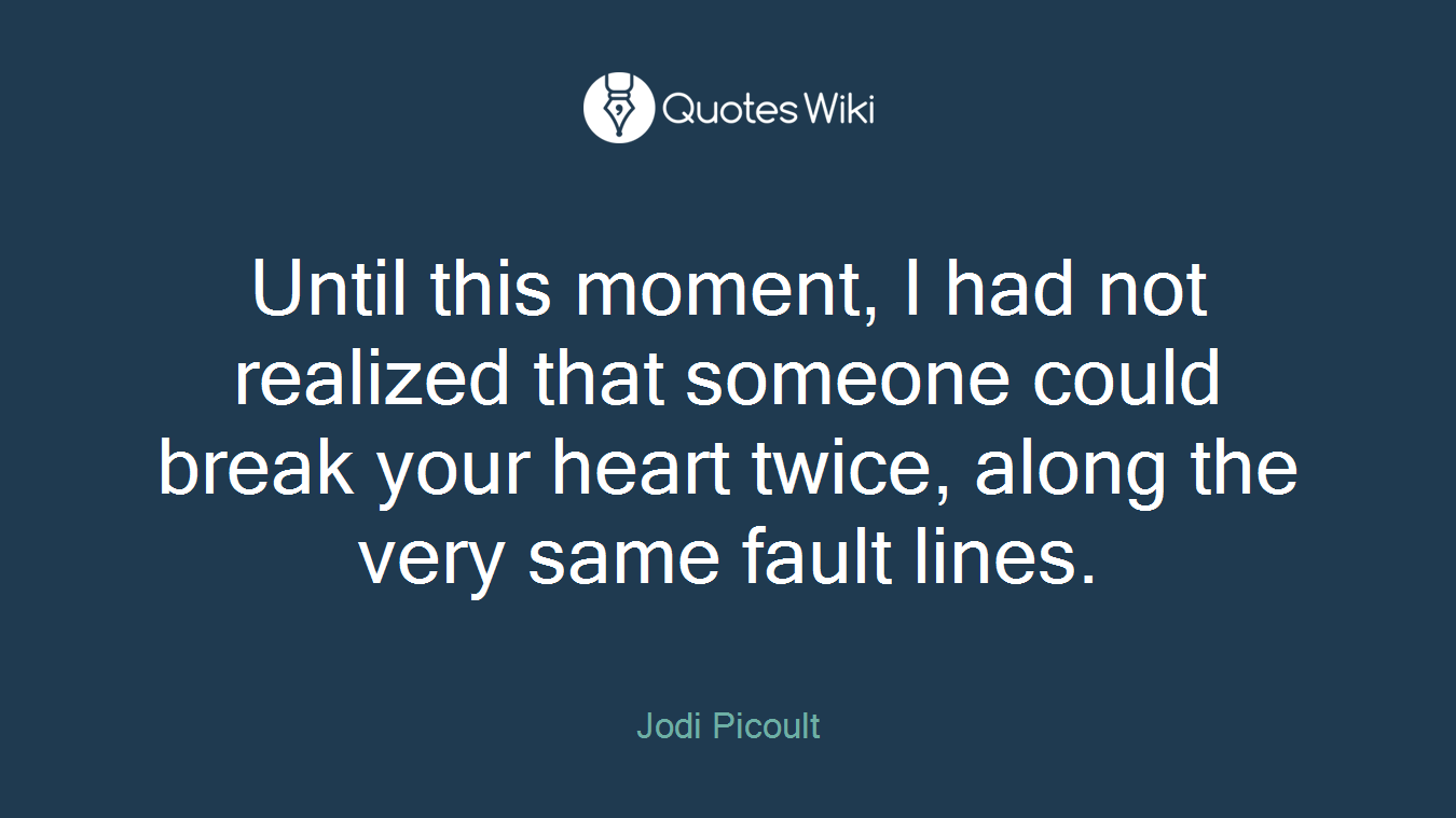 Until this moment, I had not realized that someone could break your heart twice, along the very same fault lines.