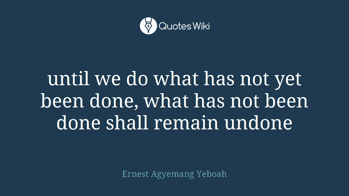 until we do what has not yet been done, what has not been done shall remain undone