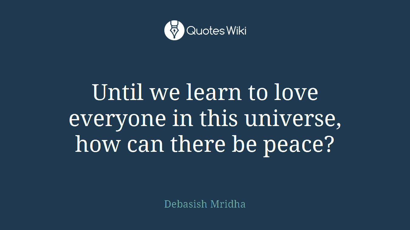 Until we learn to love everyone in this universe, how can there be peace?