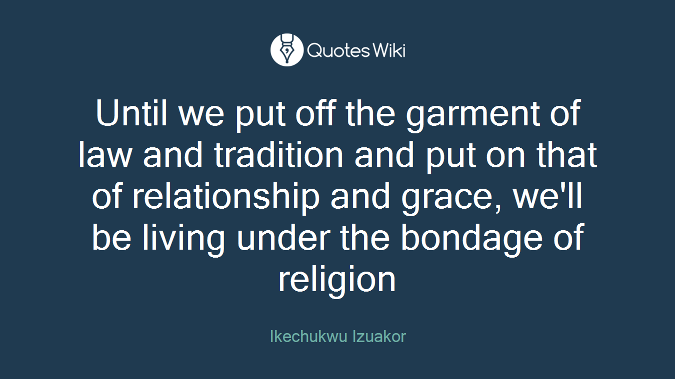 Until we put off the garment of law and tradition and put on that of relationship and grace, we'll be living under the bondage of religion