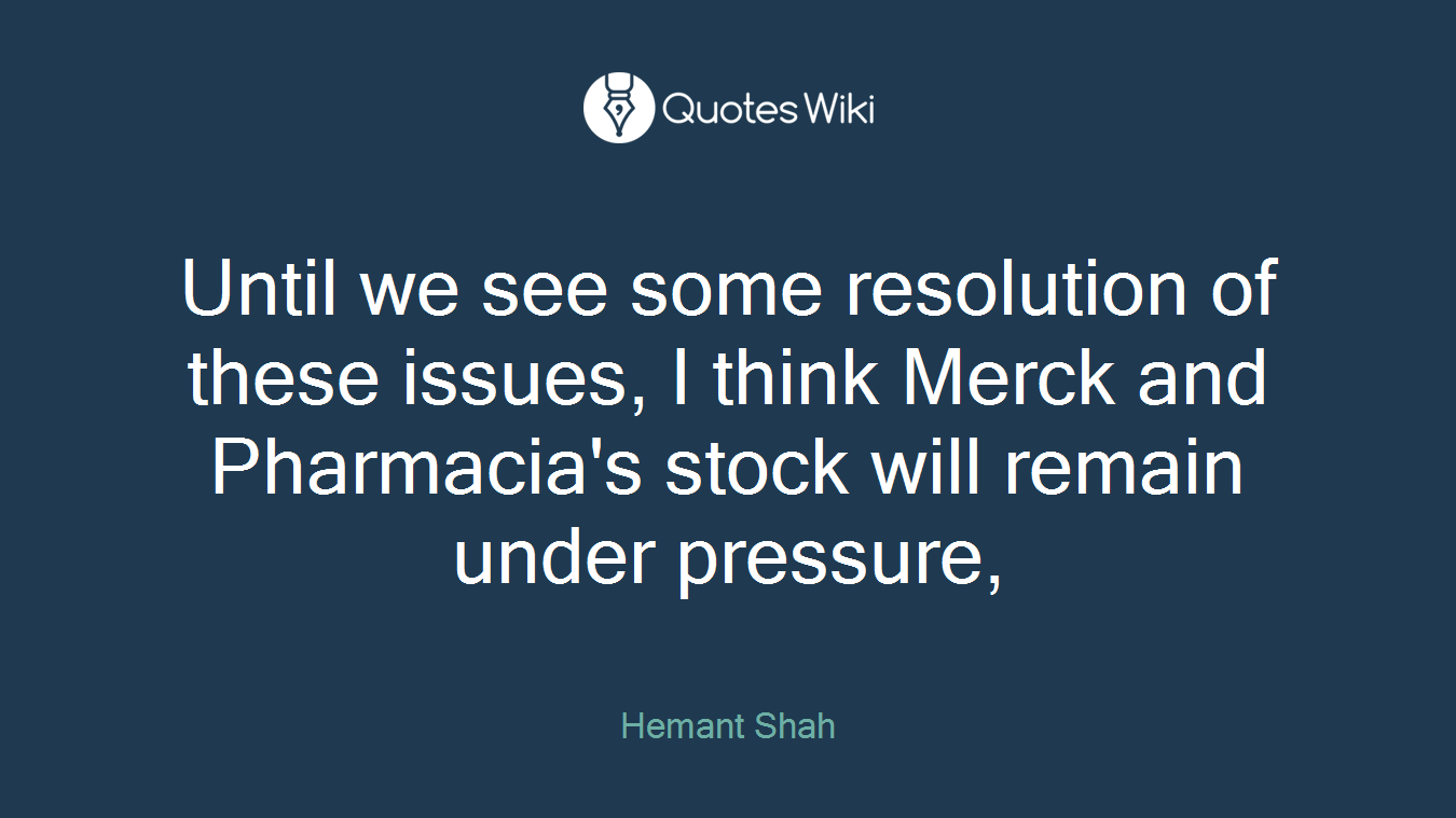 Until we see some resolution of these issues, I think Merck and Pharmacia's stock will remain under pressure,