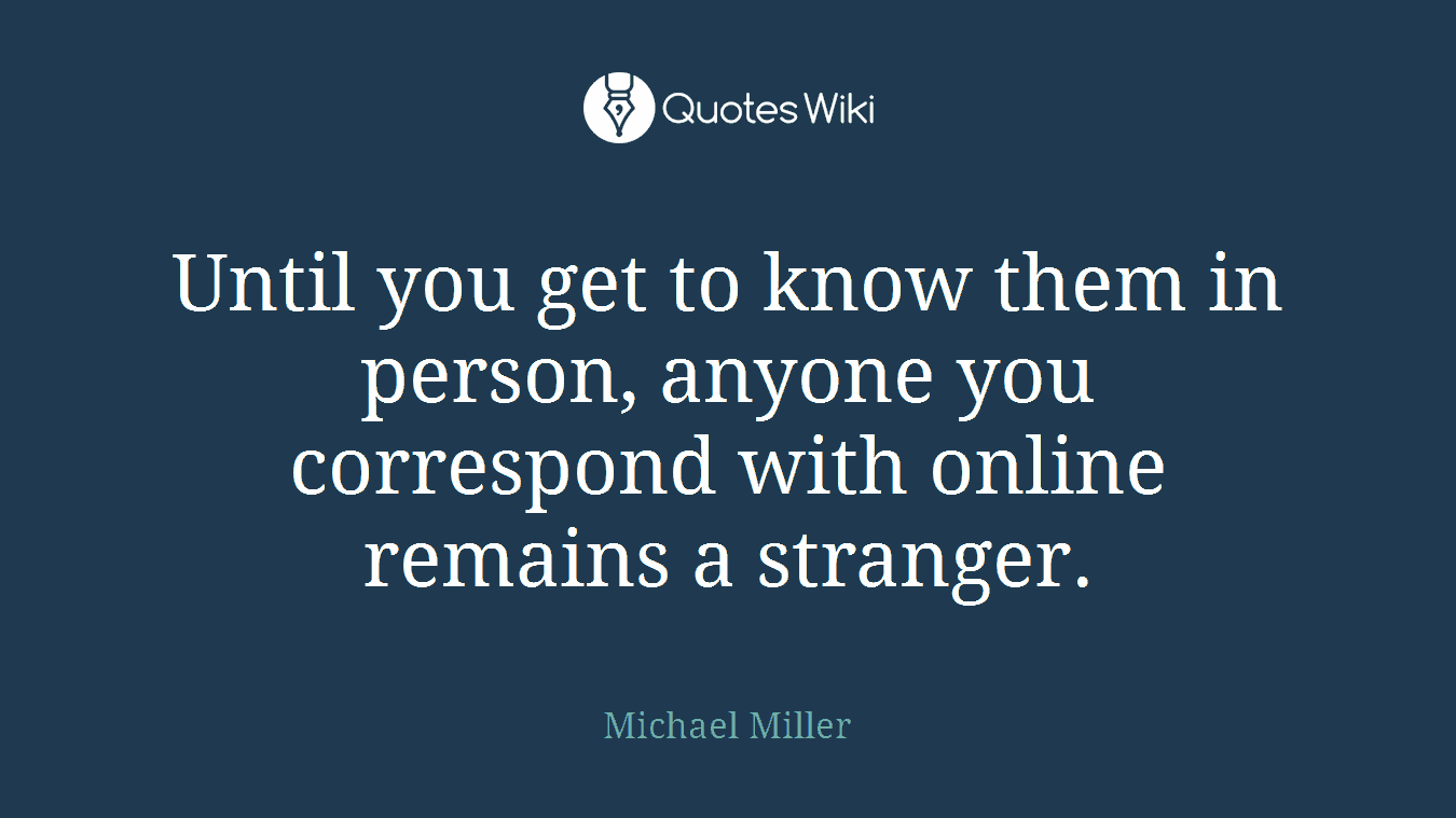 Until you get to know them in person, anyone you correspond with online remains a stranger.