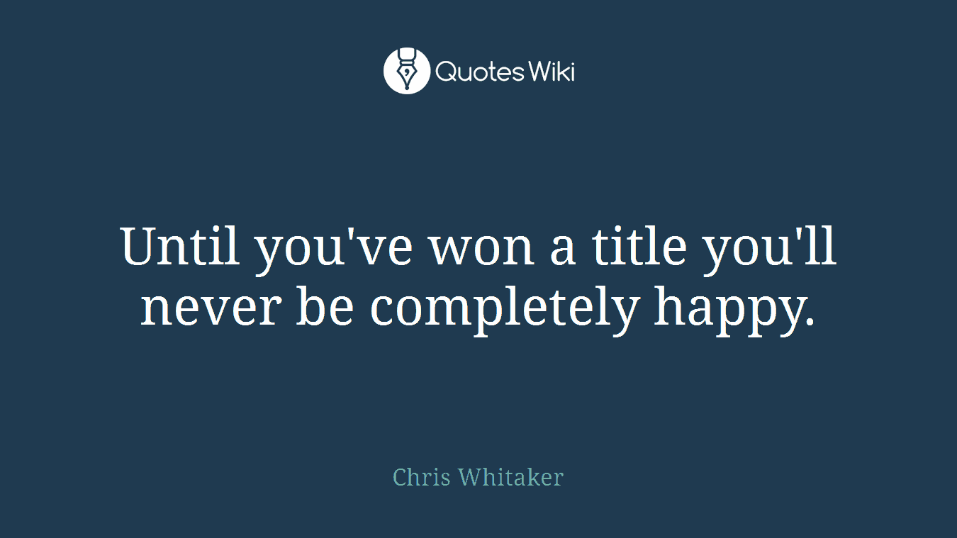 Until you've won a title you'll never be completely happy.