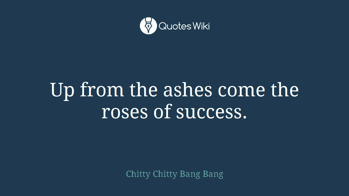 Up from the ashes come the roses of success.