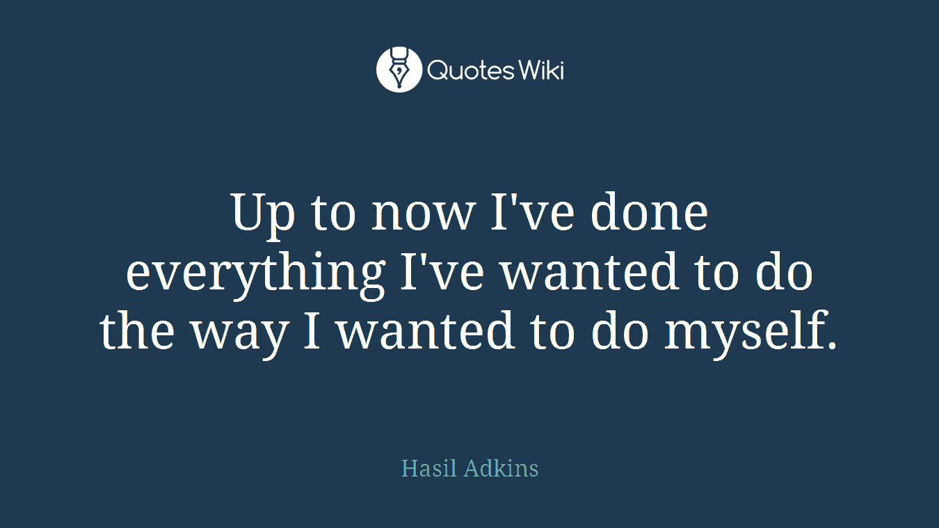 Up to now I've done everything I've wanted to do the way I wanted to do myself.