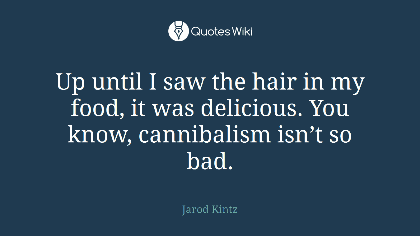 Up until I saw the hair in my food, it was delicious. You know, cannibalism isn’t so bad.