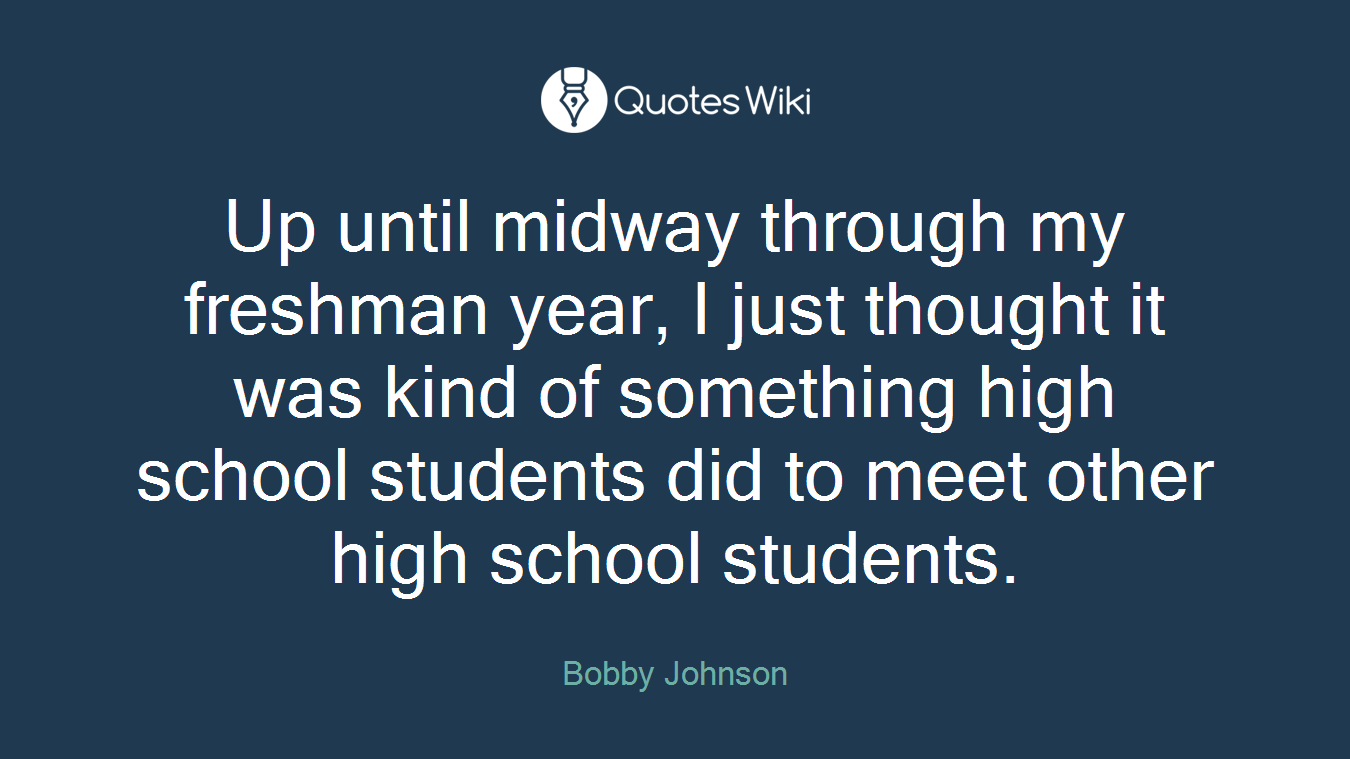 Up until midway through my freshman year, I just thought it was kind of something high school students did to meet other high school students.