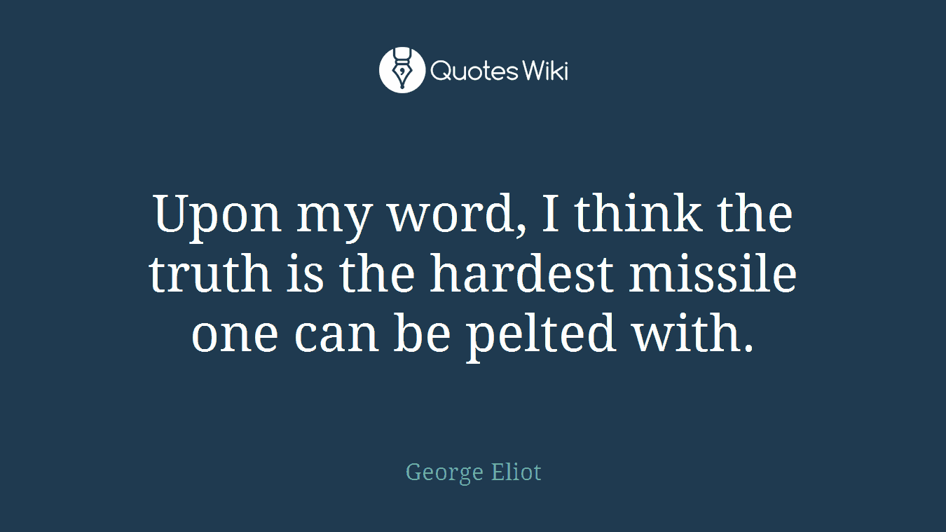 Upon my word, I think the truth is the hardest missile one can be pelted with.