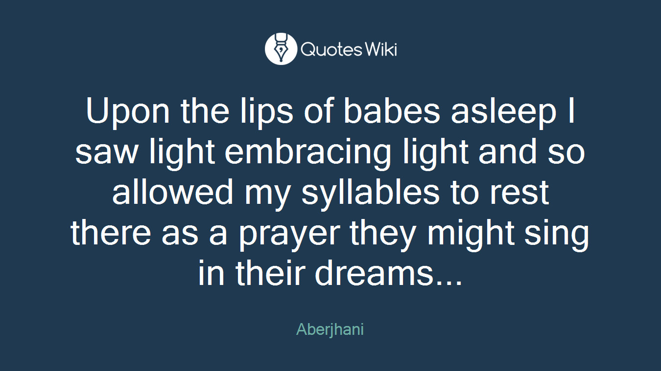 Upon the lips of babes asleep I saw light embracing light and so allowed my syllables to rest there as a prayer they might sing in their dreams...