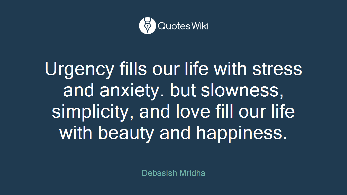 Urgency fills our life with stress and anxiety. but slowness, simplicity, and love fill our life with beauty and happiness.