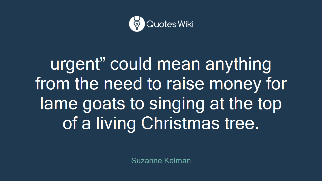 urgent” could mean anything from the need to raise money for lame goats to singing at the top of a living Christmas tree.