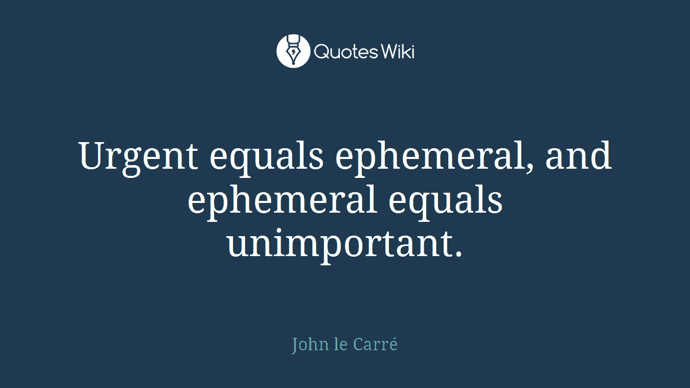 Urgent equals ephemeral, and ephemeral equals unimportant.