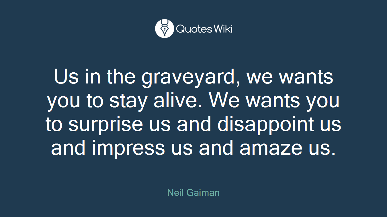 Us in the graveyard, we wants you to stay alive. We wants you to surprise us and disappoint us and impress us and amaze us.