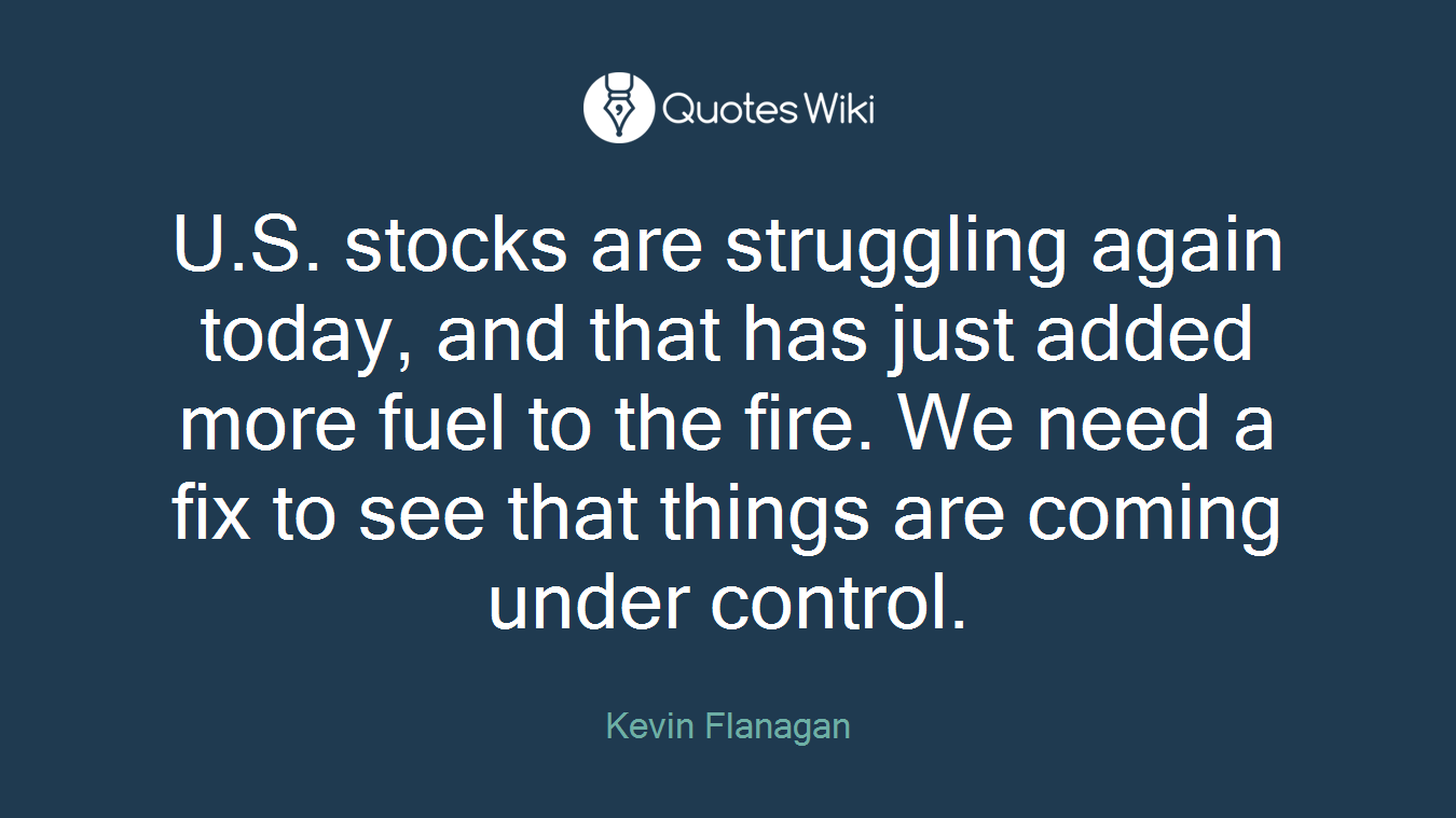 U.S. stocks are struggling again today, and that has just added more fuel to the fire. We need a fix to see that things are coming under control.