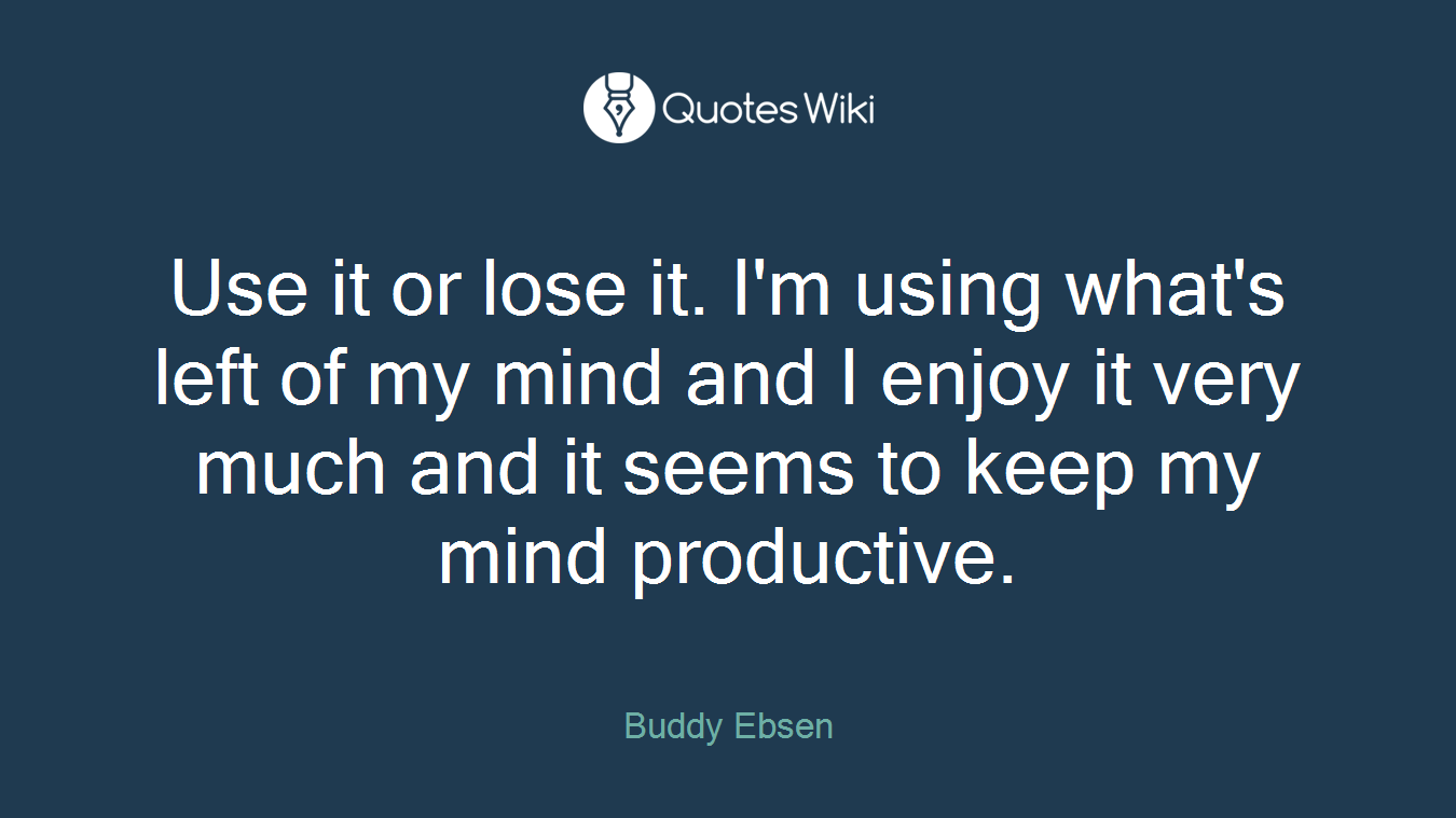 Use it or lose it. I'm using what's left of my mind and I enjoy it very much and it seems to keep my mind productive.