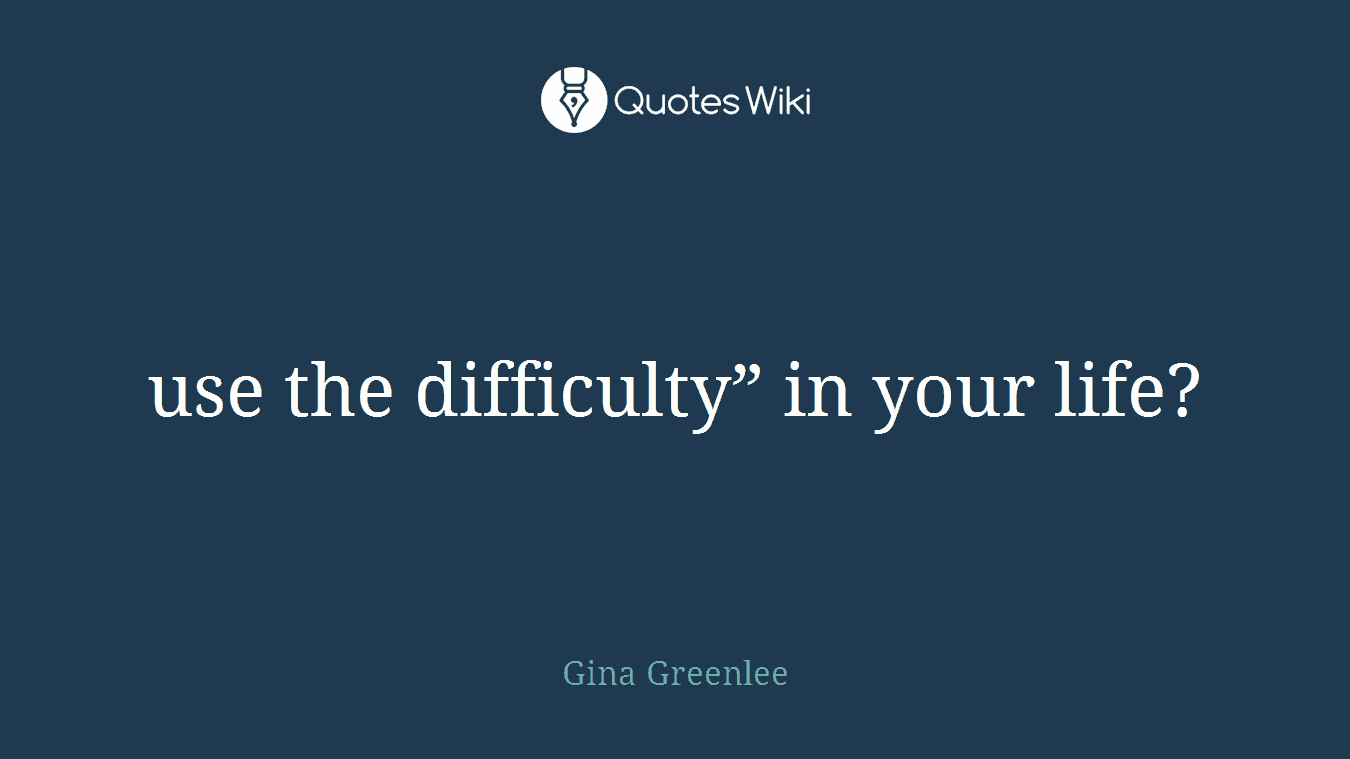 use the difficulty” in your life?