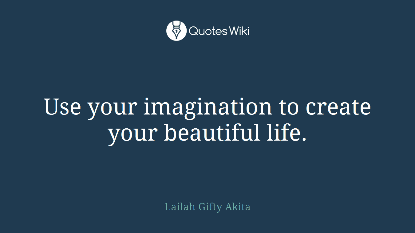 Use your imagination to create your beautiful life.
