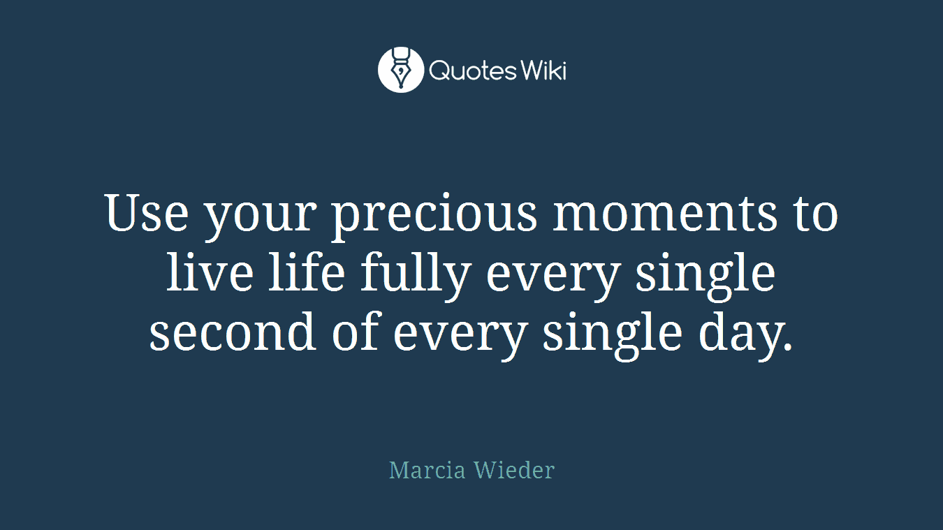 Use your precious moments to live life fully every single second of every single day.