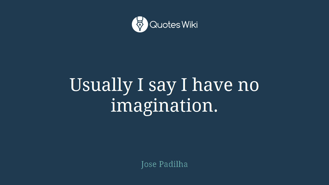 Usually I say I have no imagination.