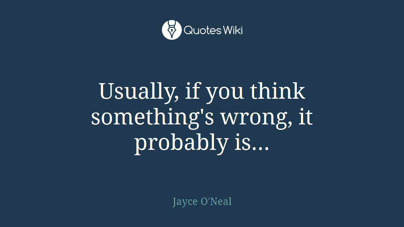 Usually, if you think something's wrong, it probably is...