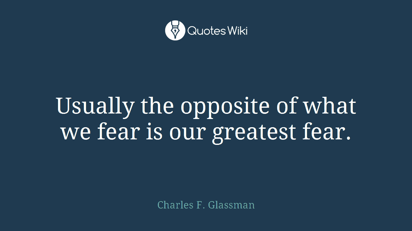 Usually the opposite of what we fear is our greatest fear.