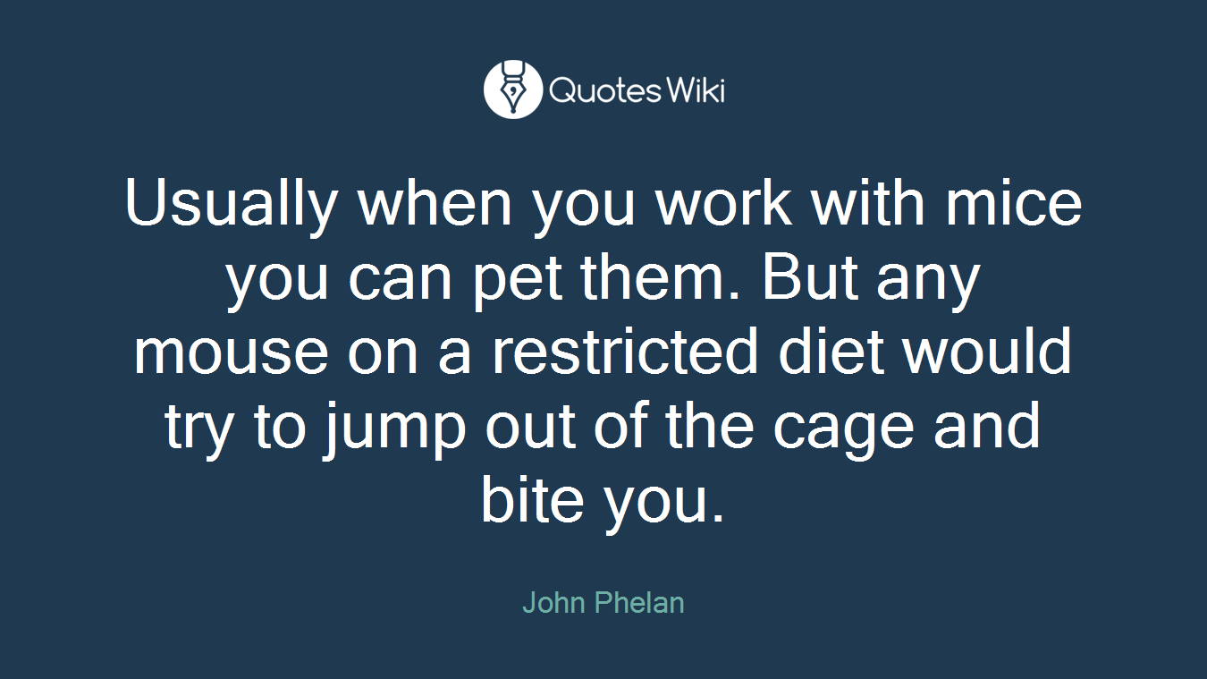 Usually when you work with mice you can pet them. But any mouse on a restricted diet would try to jump out of the cage and bite you.
