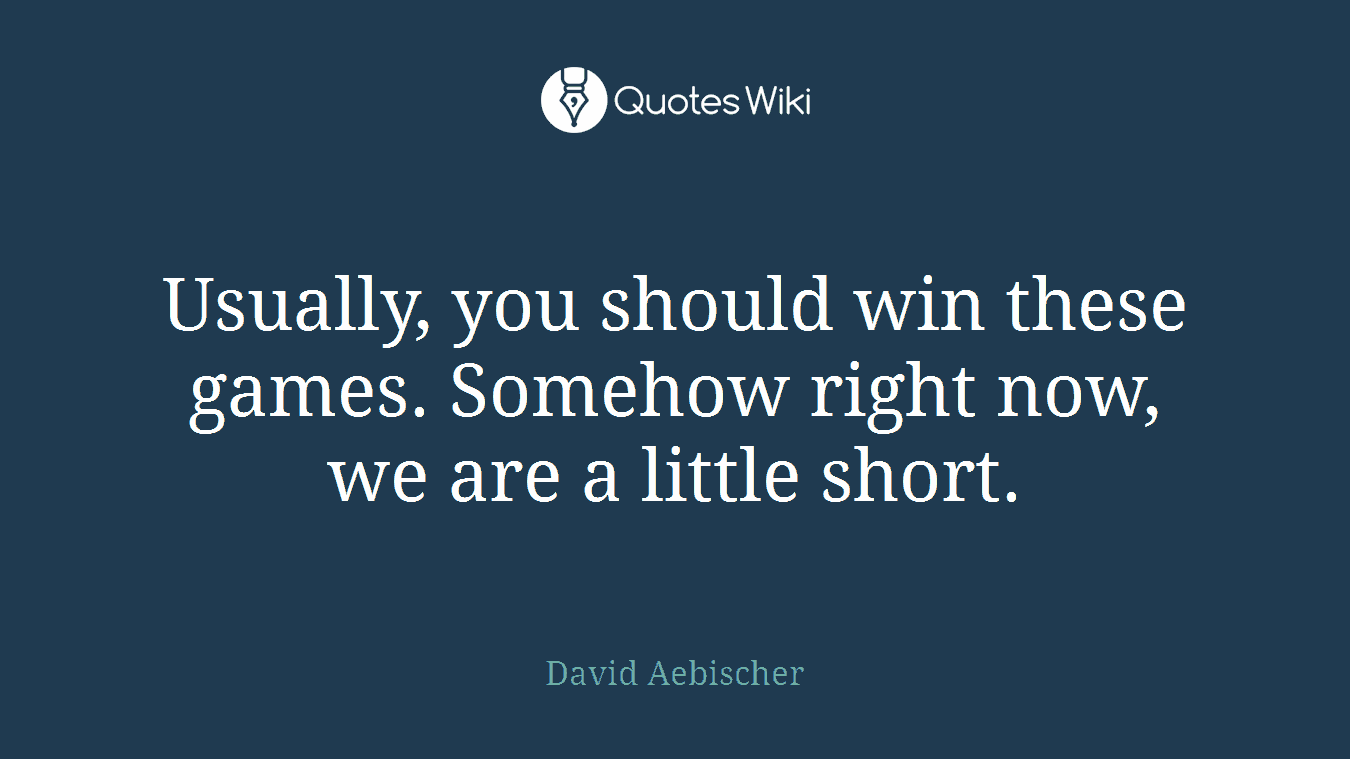 Usually, you should win these games. Somehow right now, we are a little short.